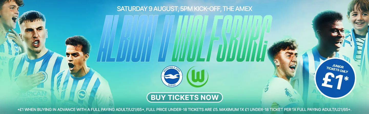 Albion v Wolfsburg - Saturday 9 August, 5pm kick-off, the Amex. Junior tickets only £1*. Buy tickets now. *1 when buying in advance with a full paying adult/U21/65+. Full price under-18 tickets are £5. Maximum 1x under-18 ticket per 1x full paying adult.